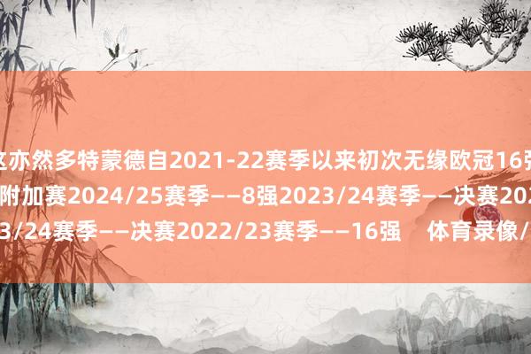 这亦然多特蒙德自2021-22赛季以来初次无缘欧冠16强:2025/26赛季——附加赛2024/25赛季——8强2023/24赛季——决赛2022/23赛季——16强 体育录像/图片