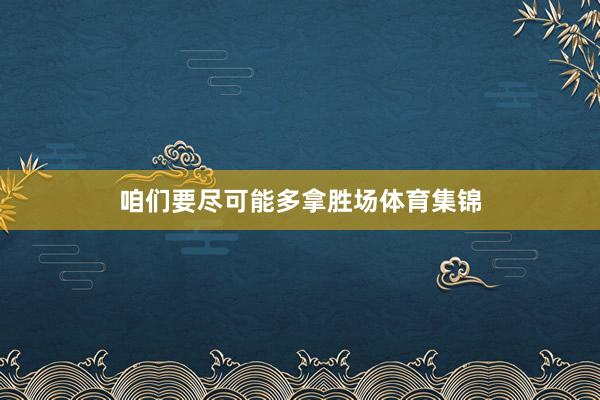 咱们要尽可能多拿胜场体育集锦