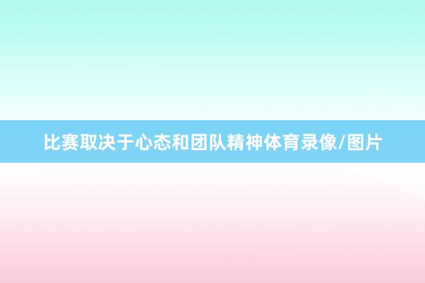 比赛取决于心态和团队精神体育录像/图片