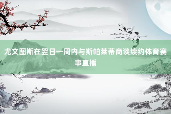 尤文图斯在翌日一周内与斯帕莱蒂商谈续约体育赛事直播