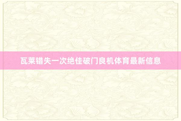 瓦莱错失一次绝佳破门良机体育最新信息