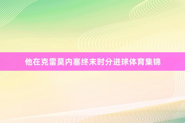 他在克雷莫内塞终末时分进球体育集锦