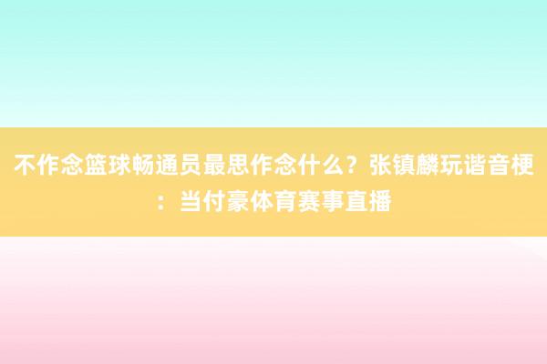 不作念篮球畅通员最思作念什么？张镇麟玩谐音梗：当付豪体育赛事直播