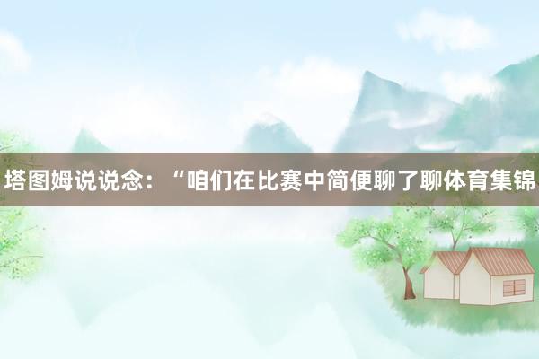 塔图姆说说念：“咱们在比赛中简便聊了聊体育集锦