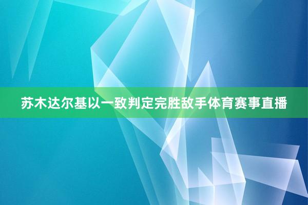 苏木达尔基以一致判定完胜敌手体育赛事直播