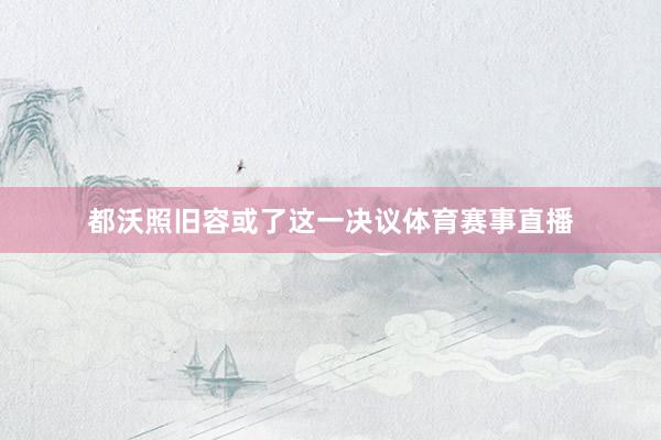 都沃照旧容或了这一决议体育赛事直播