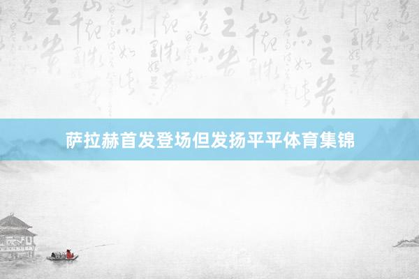 萨拉赫首发登场但发扬平平体育集锦