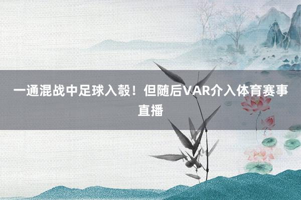 一通混战中足球入彀！但随后VAR介入体育赛事直播