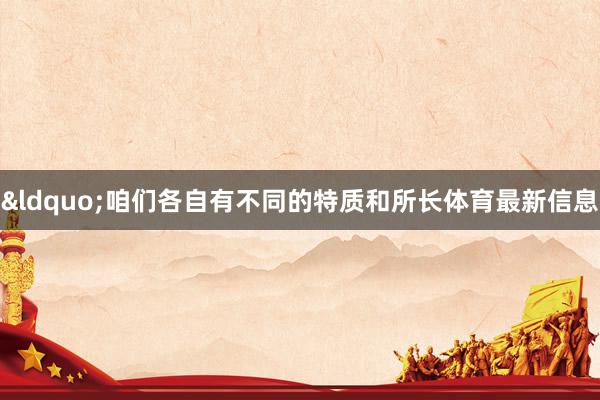 &ldquo;咱们各自有不同的特质和所长体育最新信息