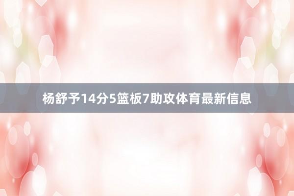 杨舒予14分5篮板7助攻体育最新信息