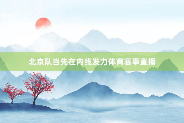 北京队当先在内线发力体育赛事直播