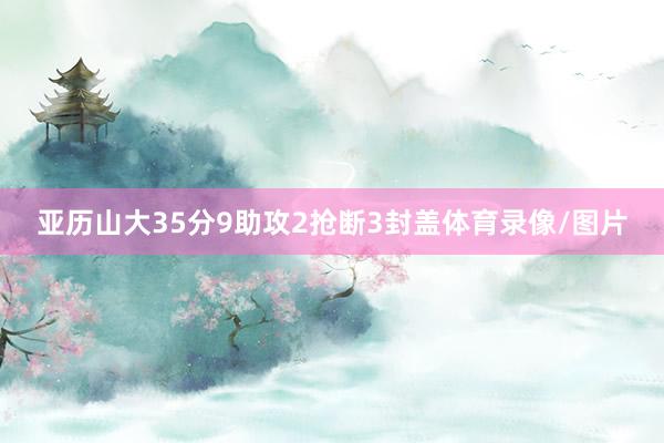 亚历山大35分9助攻2抢断3封盖体育录像/图片