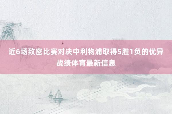 近6场致密比赛对决中利物浦取得5胜1负的优异战绩体育最新信息