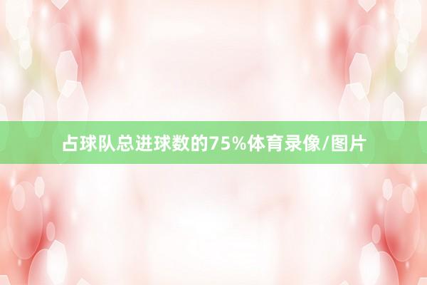 占球队总进球数的75%体育录像/图片
