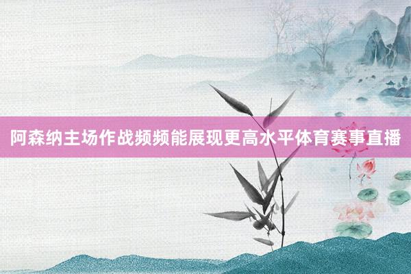 阿森纳主场作战频频能展现更高水平体育赛事直播