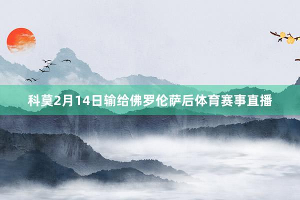 科莫2月14日输给佛罗伦萨后体育赛事直播