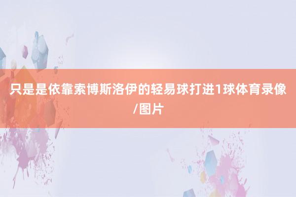 只是是依靠索博斯洛伊的轻易球打进1球体育录像/图片