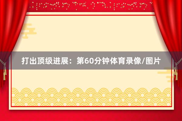 打出顶级进展：第60分钟体育录像/图片