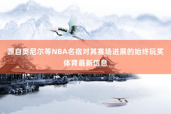 源自奥尼尔等NBA名宿对其赛场进展的始终玩笑体育最新信息