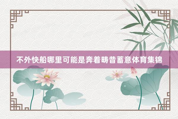 不外快船哪里可能是奔着畴昔蓄意体育集锦