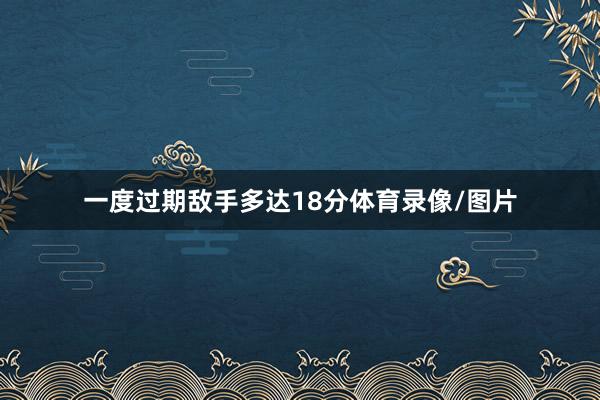一度过期敌手多达18分体育录像/图片