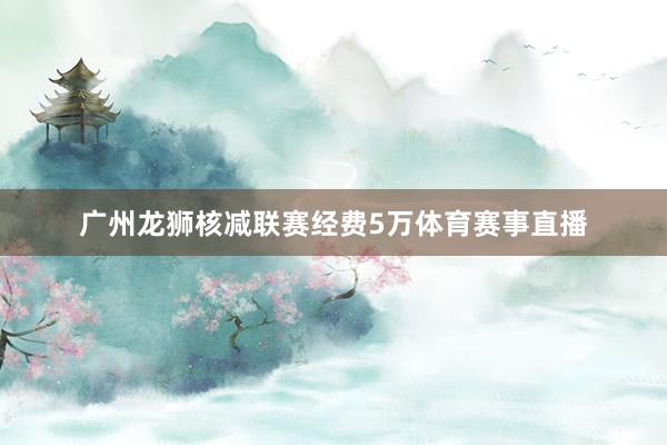 广州龙狮核减联赛经费5万体育赛事直播