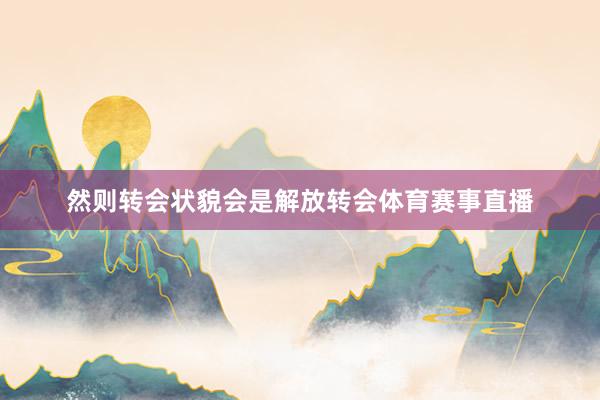 然则转会状貌会是解放转会体育赛事直播