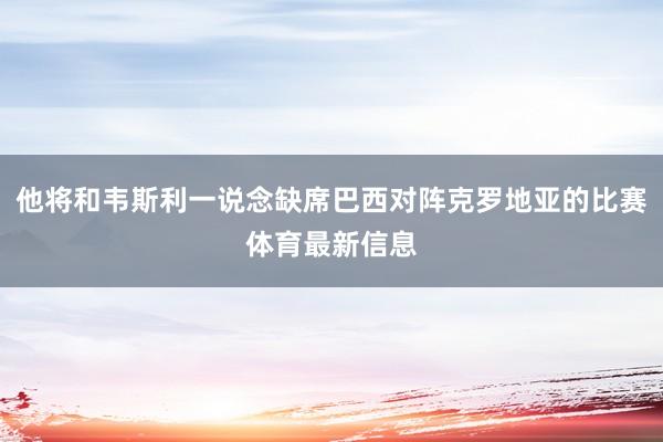 他将和韦斯利一说念缺席巴西对阵克罗地亚的比赛体育最新信息