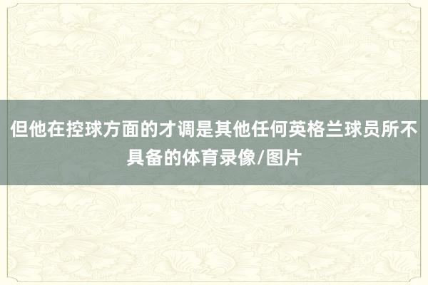 但他在控球方面的才调是其他任何英格兰球员所不具备的体育录像/图片