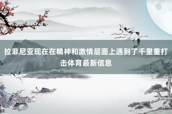 拉菲尼亚现在在精神和激情层面上遇到了千里重打击体育最新信息