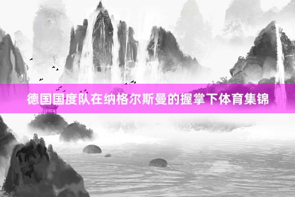 德国国度队在纳格尔斯曼的握掌下体育集锦