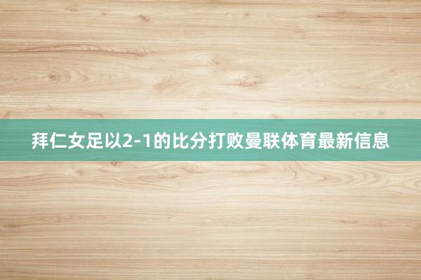 拜仁女足以2-1的比分打败曼联体育最新信息