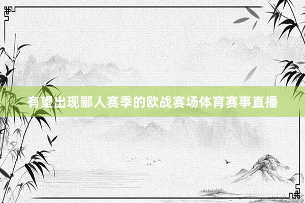 有望出现鄙人赛季的欧战赛场体育赛事直播