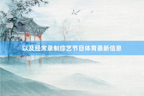 以及经常录制综艺节目体育最新信息