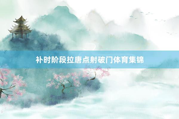 补时阶段拉唐点射破门体育集锦