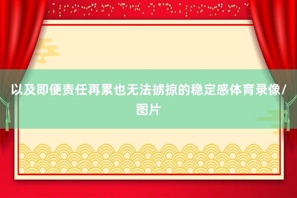 以及即便责任再累也无法掳掠的稳定感体育录像/图片