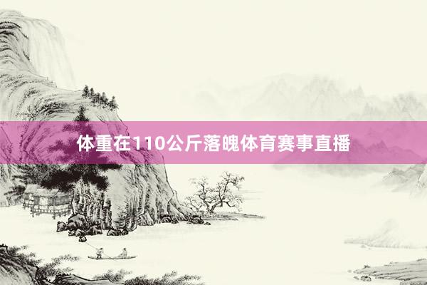 体重在110公斤落魄体育赛事直播