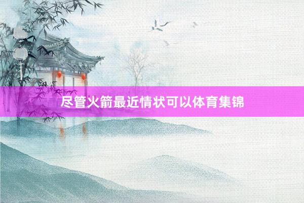 尽管火箭最近情状可以体育集锦
