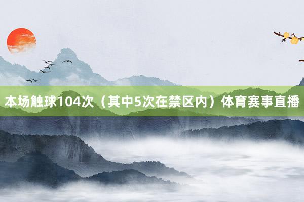 本场触球104次（其中5次在禁区内）体育赛事直播