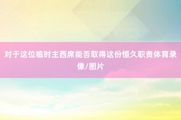 对于这位临时主西席能否取得这份恒久职责体育录像/图片