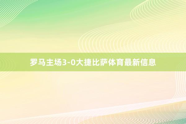 罗马主场3-0大捷比萨体育最新信息