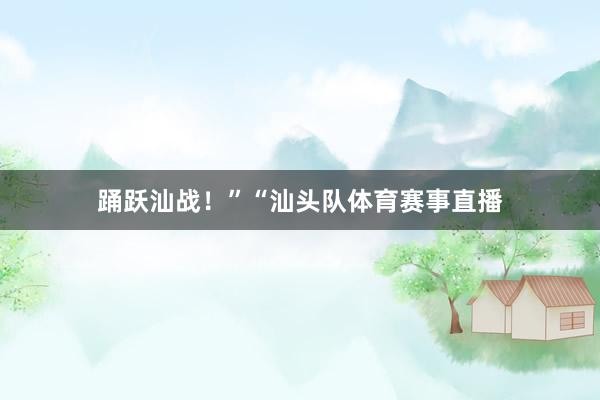 踊跃汕战！”“汕头队体育赛事直播