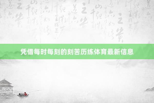 凭借每时每刻的刻苦历练体育最新信息