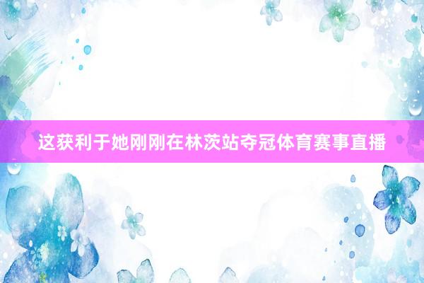 这获利于她刚刚在林茨站夺冠体育赛事直播
