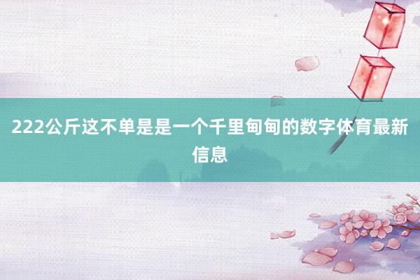 222公斤这不单是是一个千里甸甸的数字体育最新信息