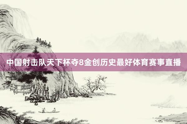 中国射击队天下杯夺8金创历史最好体育赛事直播
