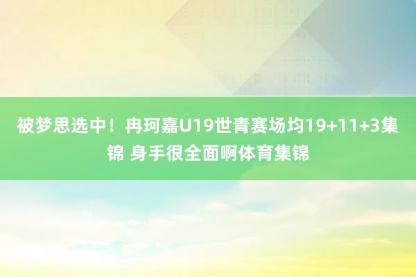 被梦思选中！冉珂嘉U19世青赛场均19+11+3集锦 身手很全面啊体育集锦