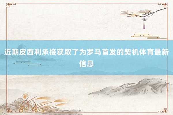 近期皮西利承接获取了为罗马首发的契机体育最新信息