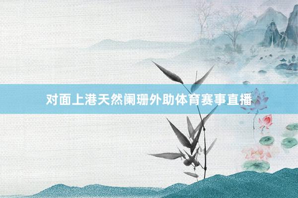 对面上港天然阑珊外助体育赛事直播