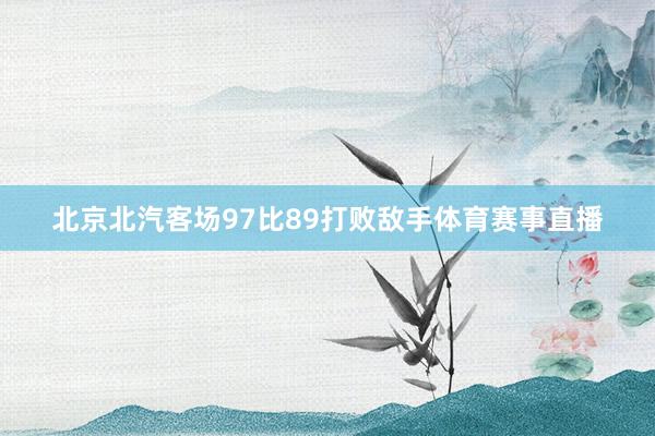 北京北汽客场97比89打败敌手体育赛事直播